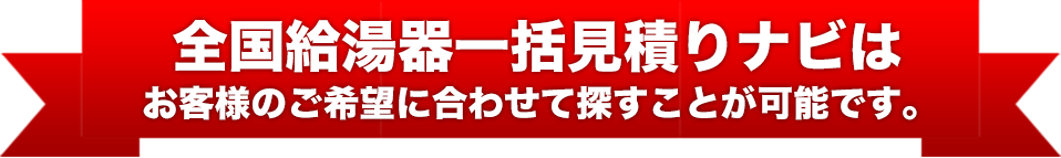 関東給湯器一括見積りナビは
お客様のご希望に合わせて探すことが可能です