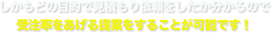 しかもどの目的で見積もり依頼をしたか分かるので
受注率をあげる提案をすることが可能です!
